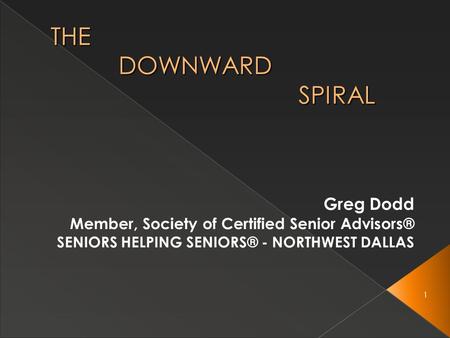 1 THE DOWNWARD SPIRAL Greg Dodd Member, Society of Certified Senior Advisors® SENIORS HELPING SENIORS® - NORTHWEST DALLAS.