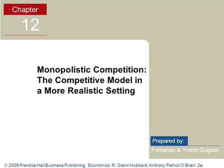 © 2008 Prentice Hall Business Publishing Economics R. Glenn Hubbard, Anthony Patrick O’Brien, 2e. Fernando & Yvonn Quijano Prepared by: Chapter 12 Monopolistic.