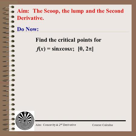 Aim: Concavity & 2 nd Derivative Course: Calculus Do Now: Aim: The Scoop, the lump and the Second Derivative. Find the critical points for f(x) = sinxcosx;