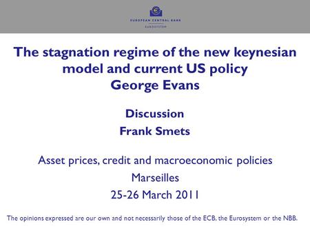 The stagnation regime of the new keynesian model and current US policy George Evans Discussion Frank Smets Asset prices, credit and macroeconomic policies.