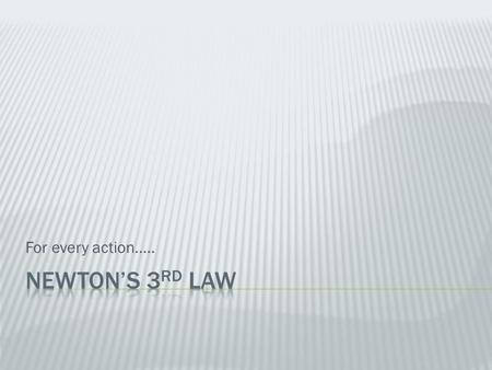 For every action….. Newton’s 3rd Law.