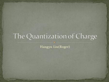 Hangyu Liu(Roger). What is quantization of charge? Millikan oil drop experiment and equipment setup The data collection and analysis The conclusion.