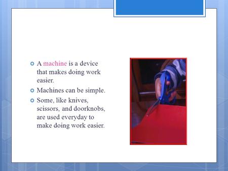  A machine is a device that makes doing work easier.  Machines can be simple.  Some, like knives, scissors, and doorknobs, are used everyday to make.