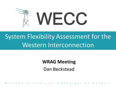 System Flexibility Assessment for the Western Interconnection WRAG Meeting Dan Beckstead W ESTERN E LECTRICITY C OORDINATING C OUNCIL.