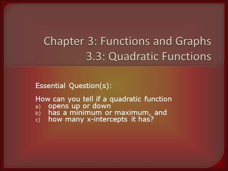 Essential Question(s): How can you tell if a quadratic function a) opens up or down b) has a minimum or maximum, and c) how many x-intercepts it has?