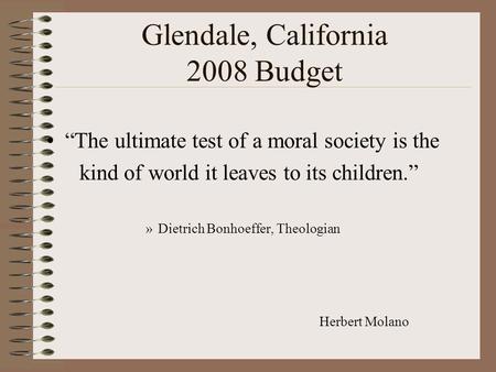 Glendale, California 2008 Budget “The ultimate test of a moral society is the kind of world it leaves to its children.” »Dietrich Bonhoeffer, Theologian.