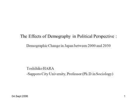 04.Sept.20061 The Effects of Demography in Political Perspective : Demographic Change in Japan between 2000 and 2030 Toshihiko HARA -Sapporo City University,