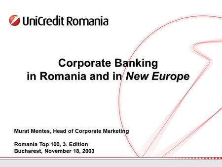 Corporate Banking in Romania and in New Europe Murat Mentes, Head of Corporate Marketing Romania Top 100, 3. Edition Bucharest, November 18, 2003.