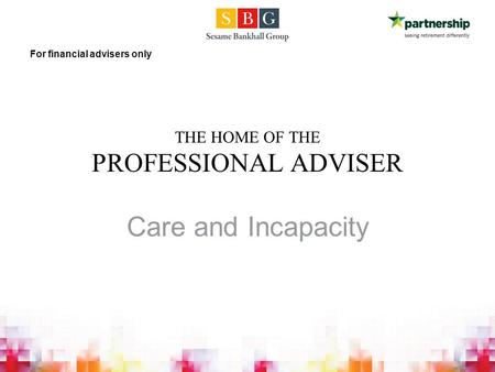 THE HOME OF THE PROFESSIONAL ADVISER Care and Incapacity For financial advisers only.