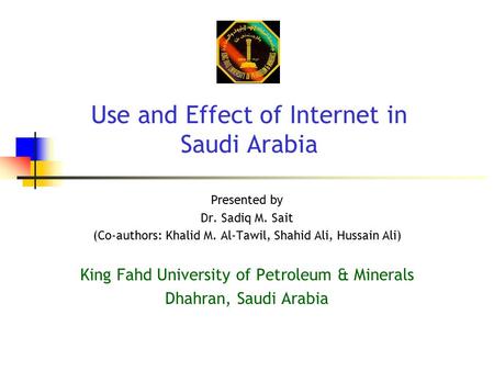 Use and Effect of Internet in Saudi Arabia Presented by Dr. Sadiq M. Sait (Co-authors: Khalid M. Al-Tawil, Shahid Ali, Hussain Ali) King Fahd University.