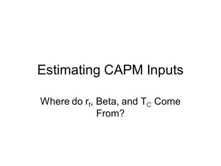 Estimating CAPM Inputs Where do r f, Beta, and T C Come From?