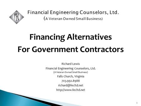 1 Financing Alternatives For Government Contractors Richard Lewis Financial Engineering Counselors, Ltd. (A Veteran Owned Small Business) Falls Church,