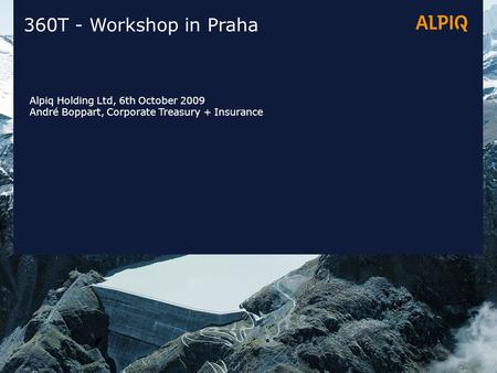 360T - Workshop in Praha Alpiq Holding Ltd, 6th October 2009 André Boppart, Corporate Treasury + Insurance.