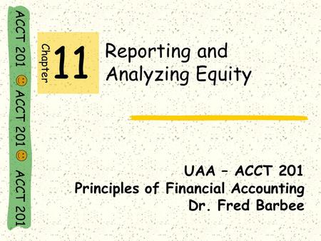 ACCT 201 ACCT 201 ACCT 201 Reporting and Analyzing Equity UAA – ACCT 201 Principles of Financial Accounting Dr. Fred Barbee Chapter 11.