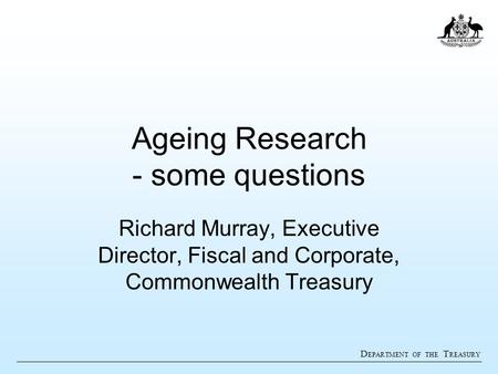 D EPARTMENT OF THE T REASURY Ageing Research - some questions Richard Murray, Executive Director, Fiscal and Corporate, Commonwealth Treasury.