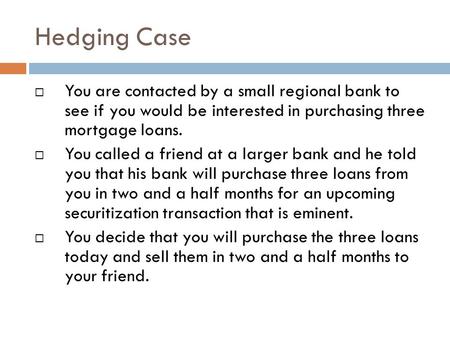 Hedging Case  You are contacted by a small regional bank to see if you would be interested in purchasing three mortgage loans.  You called a friend at.