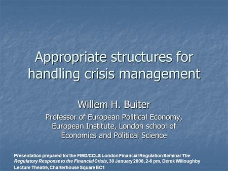 Appropriate structures for handling crisis management Willem H. Buiter Professor of European Political Economy, European Institute, London school of Economics.