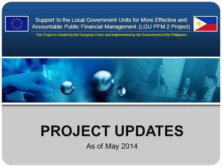 PROJECT UPDATES As of May 2014 Support to the Local Government Units for More Effective and Accountable Public Financial Management (LGU PFM 2 Project)