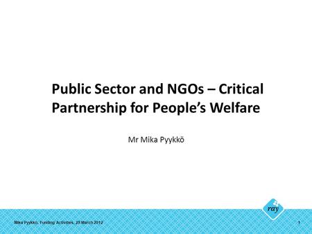 Public Sector and NGOs – Critical Partnership for People’s Welfare Mr Mika Pyykkö Mika Pyykkö, Funding Activities, 29 March 20121.