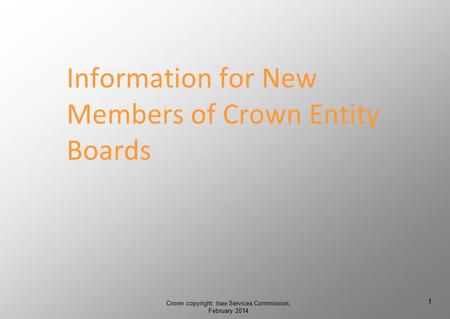 Information for New Members of Crown Entity Boards Crown copyright: State Services Commission, February 2014 1 1.