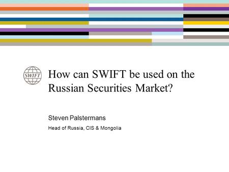 How can SWIFT be used on the Russian Securities Market? Steven Palstermans Head of Russia, CIS & Mongolia.