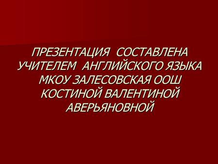 ПРЕЗЕНТАЦИЯ СОСТАВЛЕНА УЧИТЕЛЕМ АНГЛИЙСКОГО ЯЗЫКА МКОУ ЗАЛЕСОВСКАЯ ООШ КОСТИНОЙ ВАЛЕНТИНОЙ АВЕРЬЯНОВНОЙ.