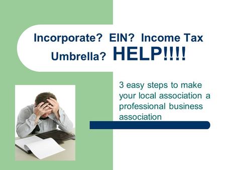 3 easy steps to make your local association a professional business association Incorporate? EIN? Income Tax Umbrella? HELP!!!!