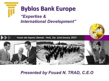 Forum des Experts Libanais - Paris, Tue. 22nd January 2013 Byblos Bank Europe “Expertise & International Development” Presented by Fouad N. TRAD, C.E.O.