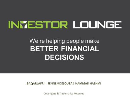 We’re helping people make BETTER FINANCIAL DECISIONS BAQAR JAFRI | SENNEN DESOUZA | HAMMAD HASHMI Copyrights & Trademarks Reserved.