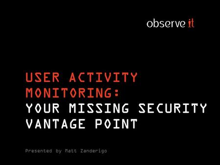 USER ACTIVITY MONITORING: YOUR MISSING SECURITY VANTAGE POINT Presented by Matt Zanderigo.