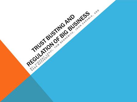 TRUST BUSTING AND REGULATION OF BIG BUSINESS BY: VINCENT LENZI, TOM BENNEWITZ, JOHN CARAMIA, AND SAGE BUZZERIO.