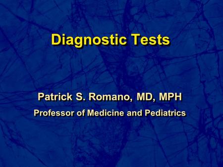 Diagnostic Tests Patrick S. Romano, MD, MPH Professor of Medicine and Pediatrics Patrick S. Romano, MD, MPH Professor of Medicine and Pediatrics.