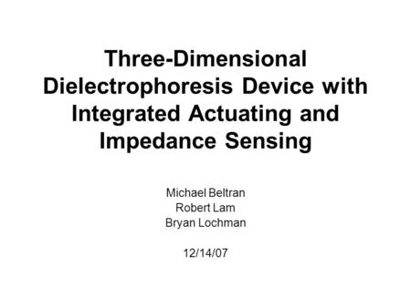 Three-Dimensional Dielectrophoresis Device with Integrated Actuating and Impedance Sensing Michael Beltran Robert Lam Bryan Lochman 12/14/07.