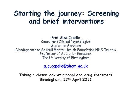 Starting the journey: Screening and brief interventions Prof Alex Copello Consultant Clinical Psychologist Addiction Services Birmingham and Solihull Mental.