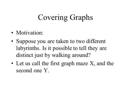 Covering Graphs Motivation: Suppose you are taken to two different labyrinths. Is it possible to tell they are distinct just by walking around? Let us.