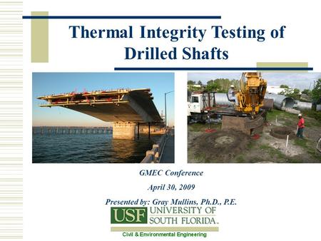 Thermal Integrity Testing of Drilled Shafts GMEC Conference April 30, 2009 Presented by: Gray Mullins, Ph.D., P.E.