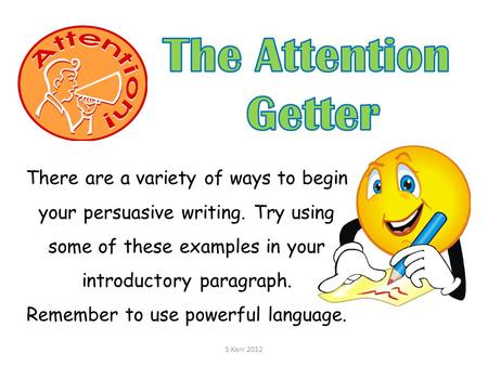 There are a variety of ways to begin your persuasive writing. Try using some of these examples in your introductory paragraph. Remember to use powerful.