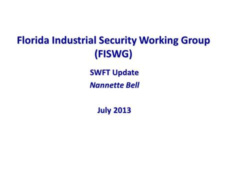 Florida Industrial Security Working Group (FISWG) SWFT Update Nannette Bell July 2013.