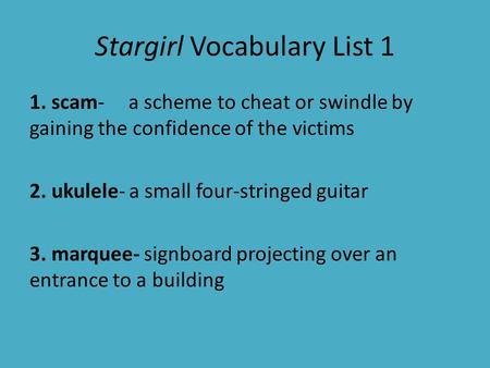 Stargirl Vocabulary List 1 1. scam- a scheme to cheat or swindle by gaining the confidence of the victims 2. ukulele- a small four-stringed guitar 3. marquee-