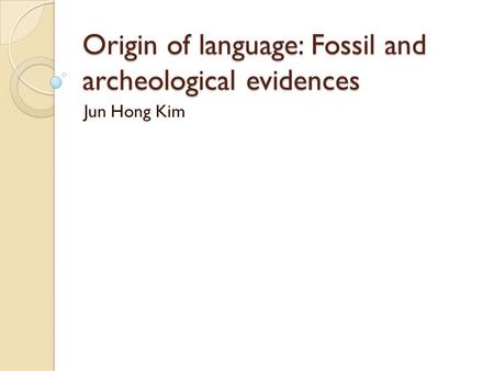 Origin of language: Fossil and archeological evidences Jun Hong Kim.