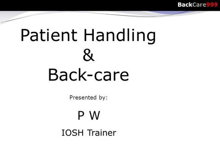 Patient Handling & Back-care Presented by: P W IOSH Trainer BackCare999.