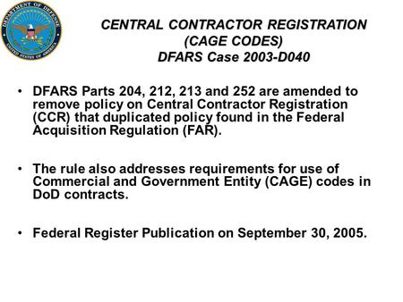 CENTRAL CONTRACTOR REGISTRATION (CAGE CODES) DFARS Case 2003-D040 DFARS Parts 204, 212, 213 and 252 are amended to remove policy on Central Contractor.