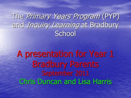 The Primary Years Program (PYP) and Inquiry Learning at Bradbury School A presentation for Year 1 Bradbury Parents September 2011 Chris Duncan and Lisa.