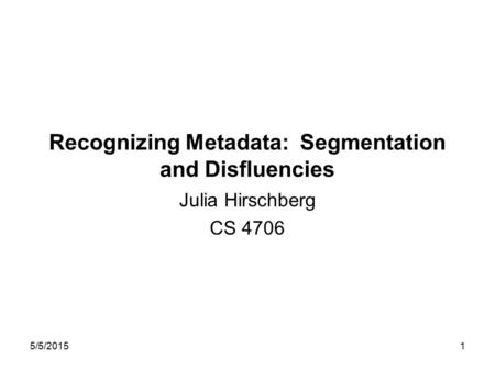 5/5/20151 Recognizing Metadata: Segmentation and Disfluencies Julia Hirschberg CS 4706.