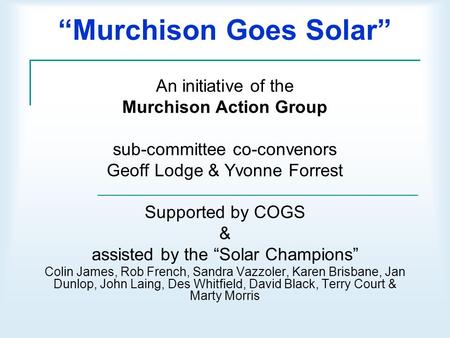 “Murchison Goes Solar” An initiative of the Murchison Action Group sub-committee co-convenors Geoff Lodge & Yvonne Forrest Supported by COGS & assisted.