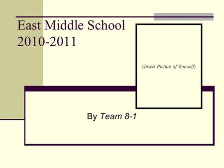 East Middle School 2010-2011 By Team 8-1 (Insert Picture of Yourself)