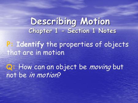 Describing Motion Chapter 1 - Section 1 Notes P: Identify the properties of objects that are in motion Q: How can an object be moving but not be in motion?