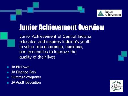 Junior Achievement Overview JA BizTown JA Finance Park Summer Programs JA Adult Education Junior Achievement of Central Indiana educates and inspires Indiana's.