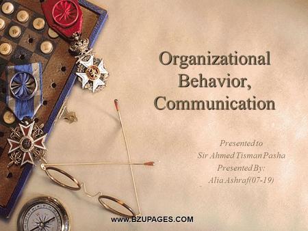 Www.BZUPAGES.COM Organizational Behavior, Communication Presented to Sir Ahmed Tisman Pasha Presented By: Alia Ashraf(07-19)