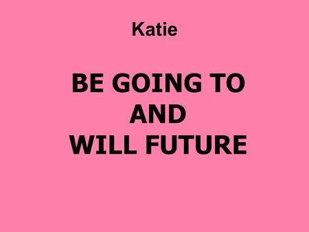 BE GOING TO AND WILL FUTURE Katie. I AM GOING TO : I HAVE DECIDED TO DO STH. Today, I am going to drive my new motorcycle, then I am going to phone my.